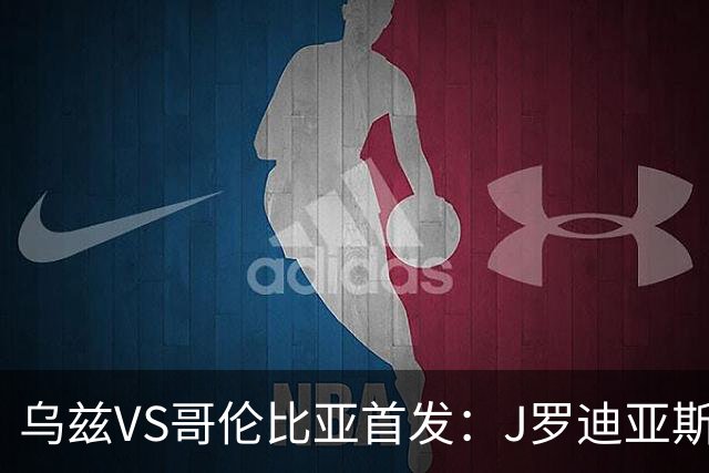 乌兹VS哥伦比亚首发：J罗迪亚斯先发 胡桑诺夫出战